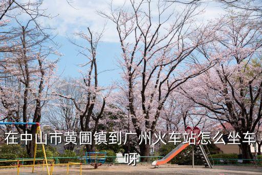 在中山市黃圃鎮(zhèn)到廣州火車站怎么坐車呀