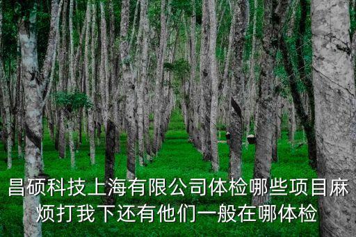 昌碩科技上海有限公司體檢哪些項目麻煩打我下還有他們一般在哪體檢