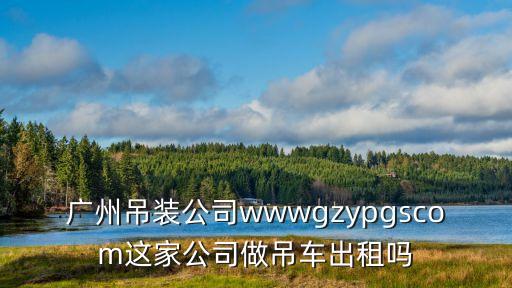 廣州吊裝公司wwwgzypgscom這家公司做吊車出租嗎