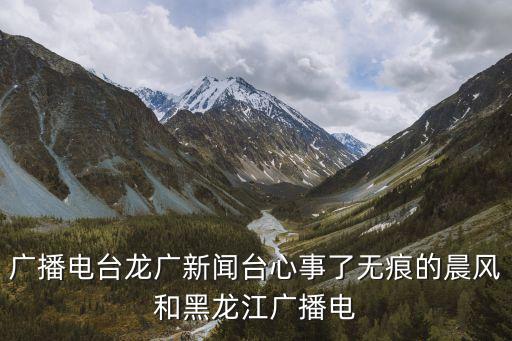 廣播電臺龍廣新聞臺心事了無痕的晨風和黑龍江廣播電