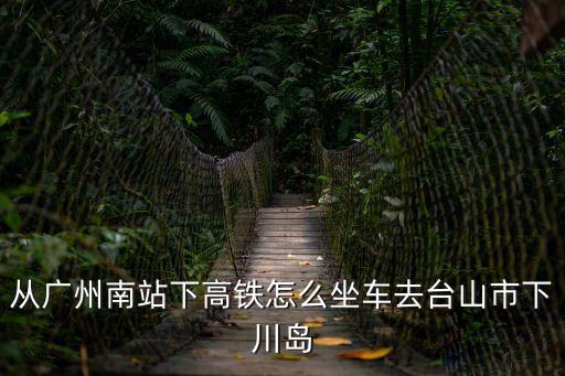 從廣州南站下高鐵怎么坐車去臺山市下川島