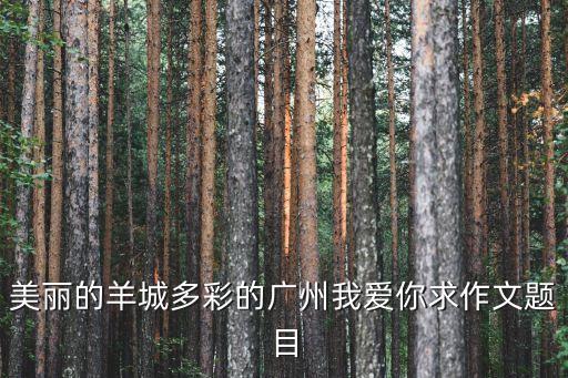 美麗的羊城多彩的廣州我愛你求作文題目