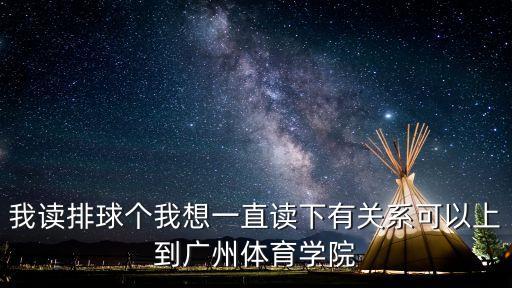 我讀排球個我想一直讀下有關系可以上到廣州體育學院