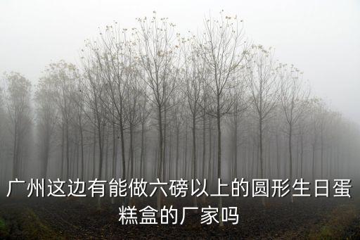 廣州這邊有能做六磅以上的圓形生日蛋糕盒的廠家嗎