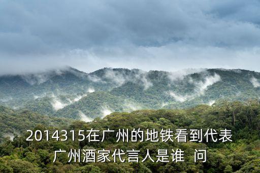 2014315在廣州的地鐵看到代表廣州酒家代言人是誰  問