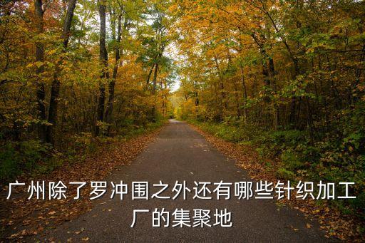 廣州哪里有加工針織衫的，廣州除了羅沖圍之外還有哪些針織加工廠的集聚地