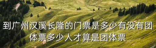 到廣州漢溪長隆的門票是多少有沒有團體票多少人才算是團體票