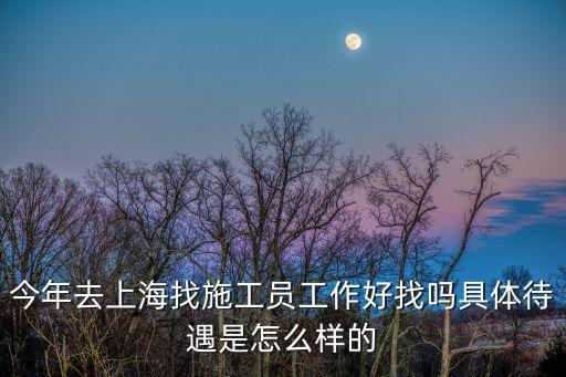 今年去上海找施工員工作好找嗎具體待遇是怎么樣的