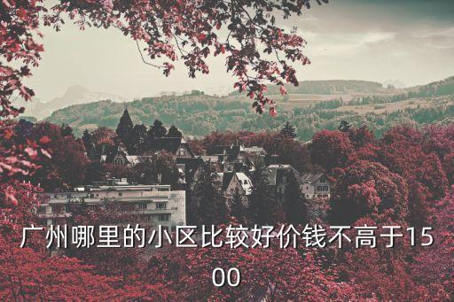 廣州哪里的小區比較好價錢不高于1500