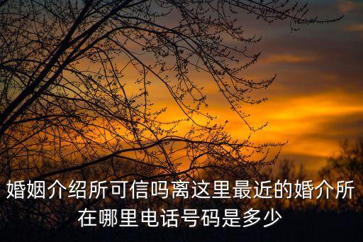婚姻介紹所可信嗎離這里最近的婚介所在哪里電話號碼是多少