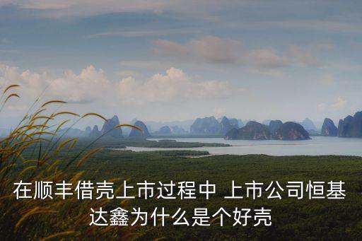 在順豐借殼上市過(guò)程中 上市公司恒基達(dá)鑫為什么是個(gè)好殼