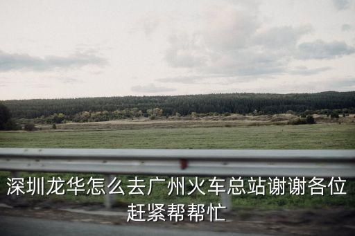 龍華到廣州火車站要到哪里坐車，從龍華到廣州火車站怎么坐車最方便實惠 急