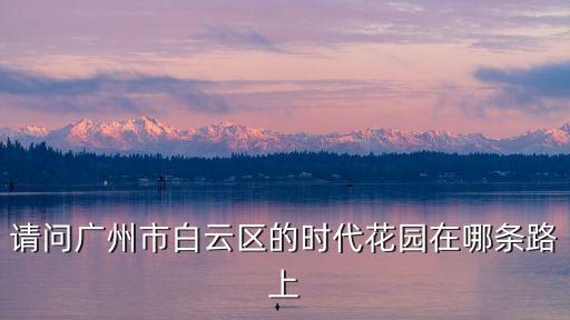 請問廣州市白云區(qū)的時代花園在哪條路上