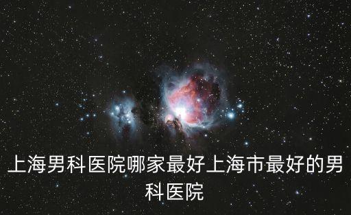 上海男科醫(yī)院哪家最好上海市最好的男科醫(yī)院