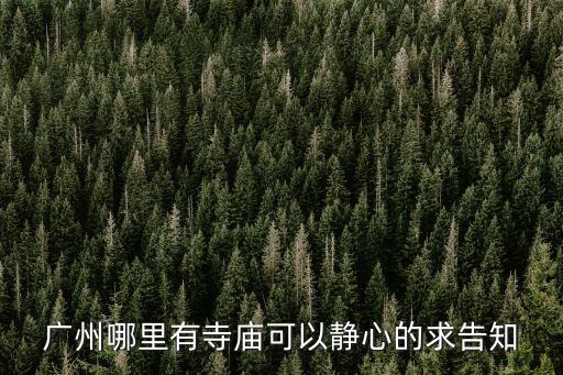 廣州比較安靜的寺廟，廣州哪里有寺廟可以靜心的求告知