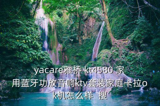 yacare雅橋 kt4580 家用藍(lán)牙功放音響ktv套裝家庭卡拉ok機(jī)怎么樣  搜