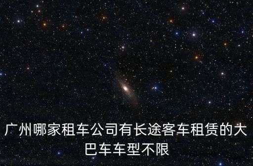 廣州哪家租車公司有長途客車租賃的大巴車車型不限