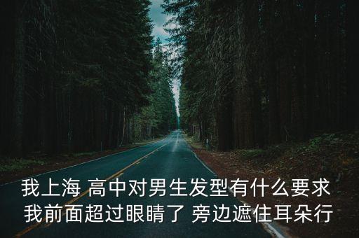 上海市52中學頭發要求，我上海 高中對男生發型有什么要求 我前面超過眼睛了 旁邊遮住耳朵行