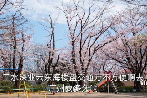 廣州至三水云東海別墅區(qū)要多久，廣州天河客運(yùn)站到東海的車票多少錢(qián)要多少個(gè)小時(shí)到