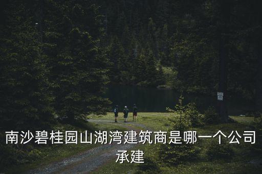 廣州恒德建筑科技公司，南沙碧桂園山湖灣建筑商是哪一個公司承建