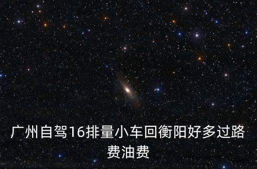 廣州自駕16排量小車回衡陽好多過路費油費