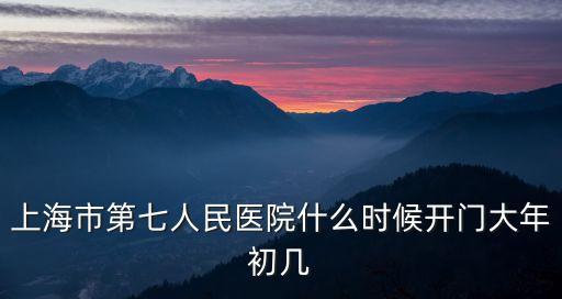 上海市第七人民醫院開門時間，上海市第七人民醫院什么時候開門大年初幾