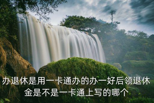 新聞廣州退休金發放一卡通，辦退休是用一卡通辦的辦一好后領退休金是不是一卡通上寫的哪個
