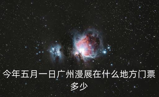 今年五月一日廣州漫展在什么地方門票多少
