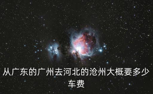 從廣東的廣州去河北的滄州大概要多少車費