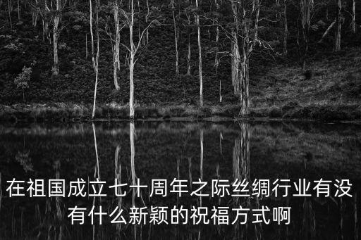 在祖國成立七十周年之際絲綢行業有沒有什么新穎的祝福方式啊
