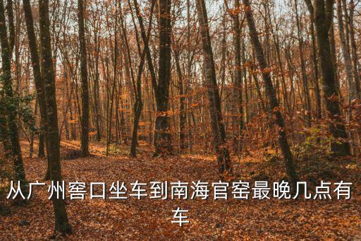 從廣州窖口坐車到南海官窯最晚幾點有車