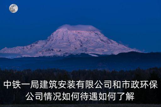 中鐵一局建筑安裝有限公司和市政環保公司情況如何待遇如何了解