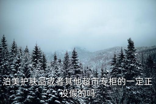 廣州市泊美化妝品有限公司徐海莉，泊美護膚品或者其他超市專柜的一定正沒假的嗎