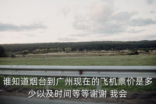 誰知道煙臺到廣州現(xiàn)在的飛機票價是多少以及時間等等謝謝 我會
