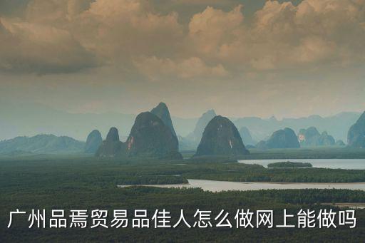 廣州品焉貿(mào)易品佳人怎么做網(wǎng)上能做嗎