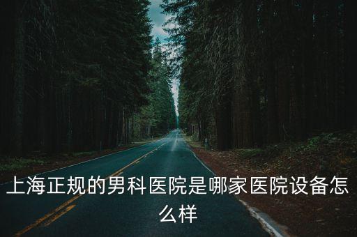 上海正規的男科醫院是哪家醫院設備怎么樣