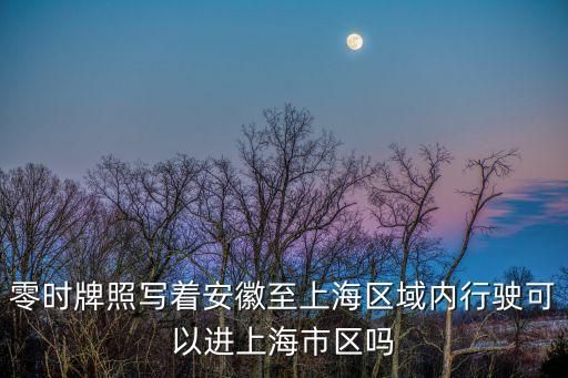 安徽臨時車牌能進(jìn)上海市區(qū)嗎，零時牌照寫著安徽至上海區(qū)域內(nèi)行駛可以進(jìn)上海市區(qū)嗎