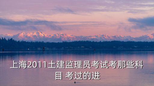 上海2011土建監理員考試考那些科目 考過的進