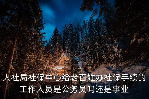 上海市人社局社保中心公務員，人社局社保中心給老百姓辦社保手續的工作人員是公務員嗎還是事業