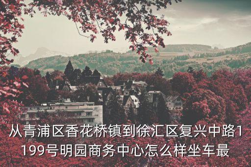 從青浦區香花橋鎮到徐匯區復興中路1199號明園商務中心怎么樣坐車最