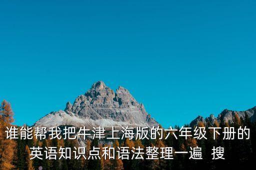 誰能幫我把牛津上海版的六年級下冊的英語知識點和語法整理一遍  搜