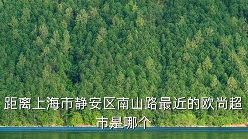 距離上海市靜安區(qū)南山路最近的歐尚超市是哪個(gè)