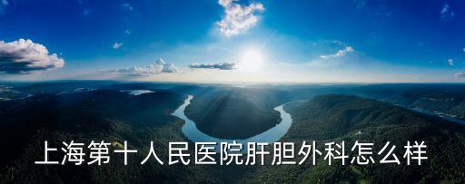 上海第十人民醫(yī)院肝膽外科怎么樣
