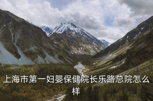 上海市第一婦嬰保健醫(yī)院長樂路，上海市第一婦嬰保健院長樂路總院怎么樣