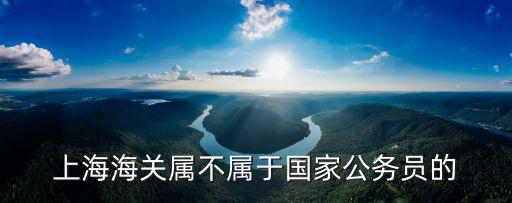 上海海關屬不屬于國家公務員的