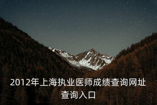 上海市醫師管理平臺網址，2012上海市執業醫師成績查詢