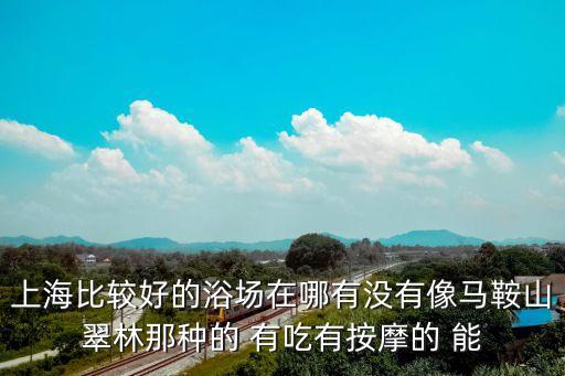 上海比較好的浴場在哪有沒有像馬鞍山翠林那種的 有吃有按摩的 能
