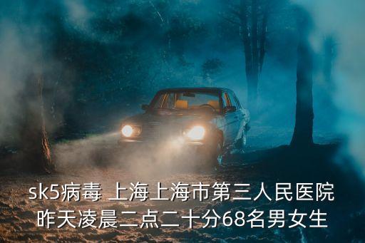 上海市浦南鎮(zhèn)新聞，sk5病毒 上海上海市第三人民醫(yī)院昨天凌晨二點(diǎn)二十分68名男女生