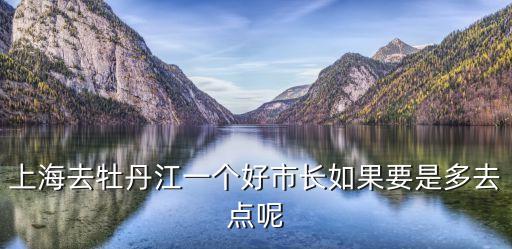 上海去牡丹江一個好市長如果要是多去點呢