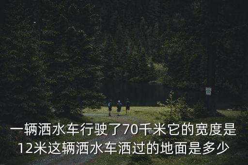 上海市12方灑水車，一輛灑水車行駛了70千米它的寬度是12米這輛灑水車灑過的地面是多少